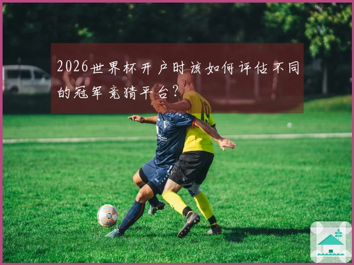 2026世界杯开户时该如何评估不同的冠军竞猜平台？ 体育资讯配图