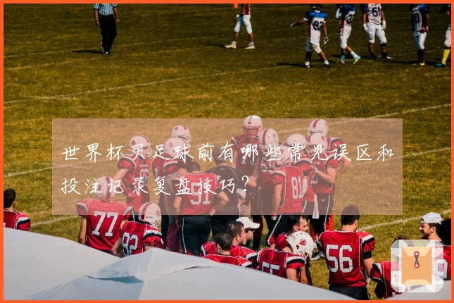 世界杯买足球前有哪些常见误区和投注记录复盘技巧？