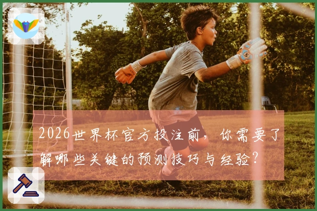 2026世界杯官方投注前，你需要了解哪些关键的预测技巧与经验？