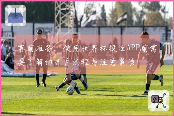 赛前准备：使用世界杯投注APP前需要了解的开户流程与注意事项 体育文章图片