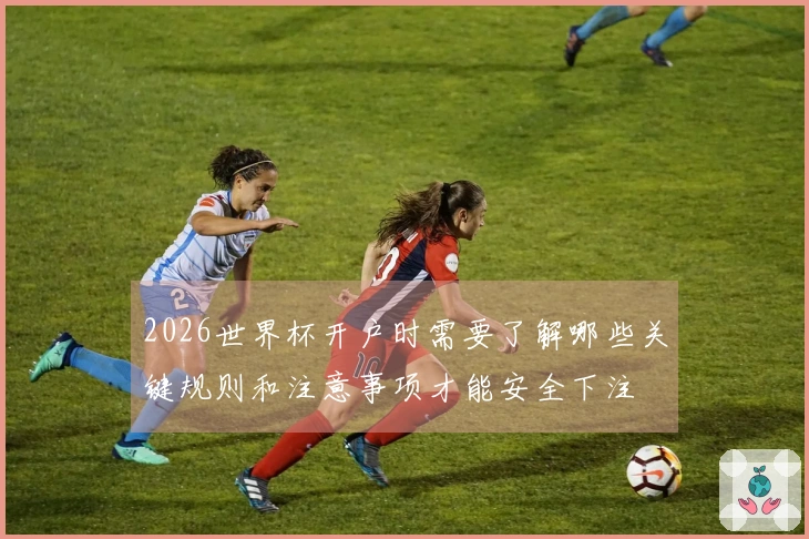 2026世界杯开户时需要了解哪些关键规则和注意事项才能安全下注