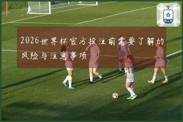 2026世界杯官方投注前需要了解的风险与注意事项