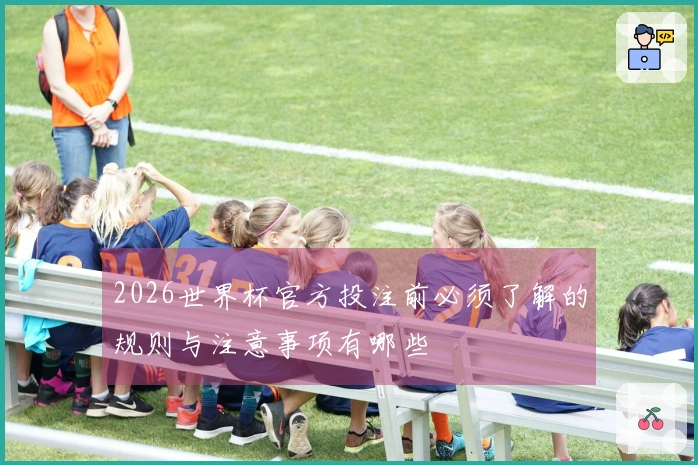 2026世界杯官方投注前必须了解的规则与注意事项有哪些