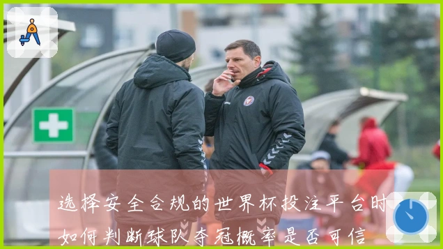选择安全合规的世界杯投注平台时如何判断球队夺冠概率是否可信