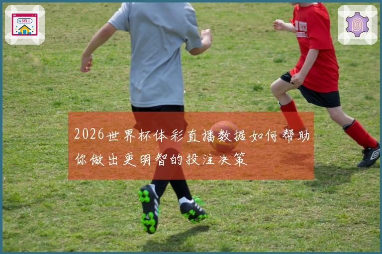 2026世界杯体彩直播数据如何帮助你做出更明智的投注决策