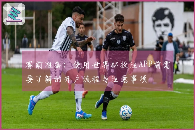 赛前准备：使用世界杯投注APP前需要了解的开户流程与注意事项