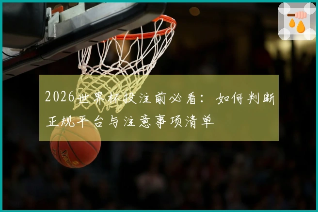 2026世界杯投注前必看：如何判断正规平台与注意事项清单