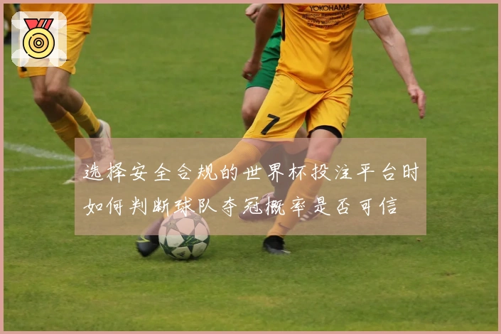 选择安全合规的世界杯投注平台时如何判断球队夺冠概率是否可信