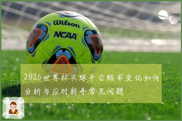 2026世界杯买球平台赔率变化如何分析与应对新手常见问题